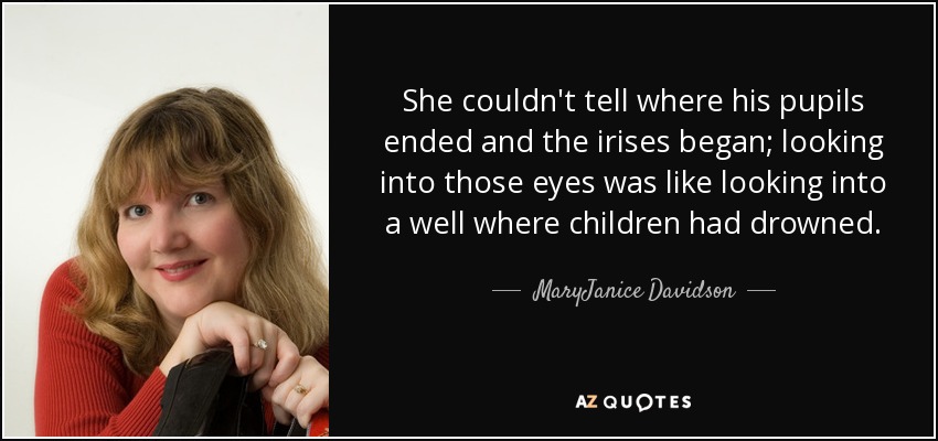 She couldn't tell where his pupils ended and the irises began; looking into those eyes was like looking into a well where children had drowned. - MaryJanice Davidson