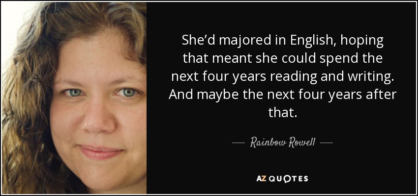 She’d majored in English, hoping that meant she could spend the next four years reading and writing. And maybe the next four years after that. - Rainbow Rowell