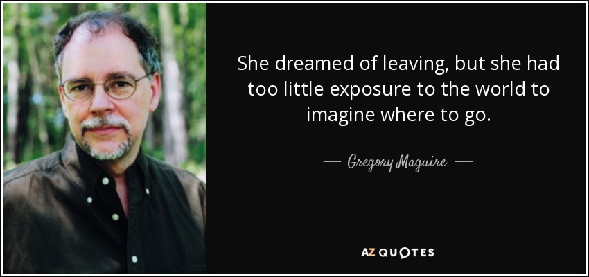 She dreamed of leaving, but she had too little exposure to the world to imagine where to go. - Gregory Maguire