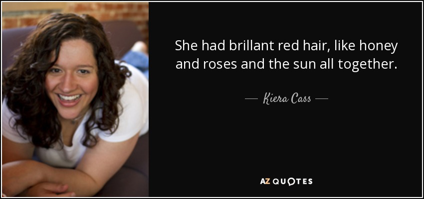 She had brillant red hair, like honey and roses and the sun all together. - Kiera Cass