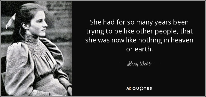 She had for so many years been trying to be like other people, that she was now like nothing in heaven or earth. - Mary Webb