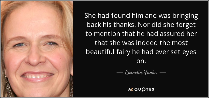 She had found him and was bringing back his thanks. Nor did she forget to mention that he had assured her that she was indeed the most beautiful fairy he had ever set eyes on. - Cornelia Funke