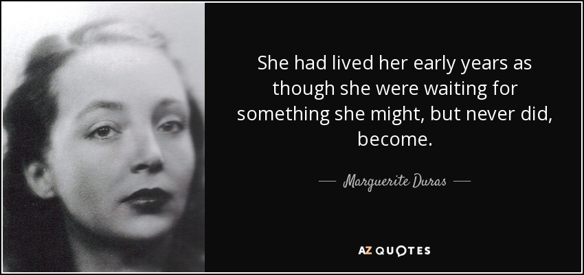 She had lived her early years as though she were waiting for something she might, but never did, become. - Marguerite Duras