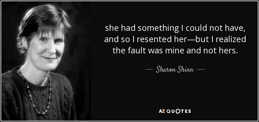 she had something I could not have, and so I resented her—but I realized the fault was mine and not hers. - Sharon Shinn