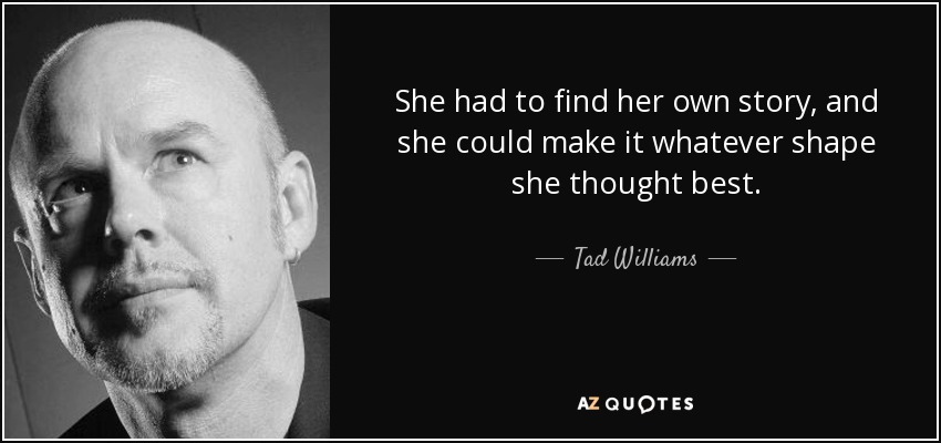 She had to find her own story, and she could make it whatever shape she thought best. - Tad Williams