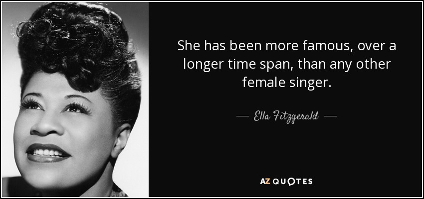 She has been more famous, over a longer time span, than any other female singer. - Ella Fitzgerald
