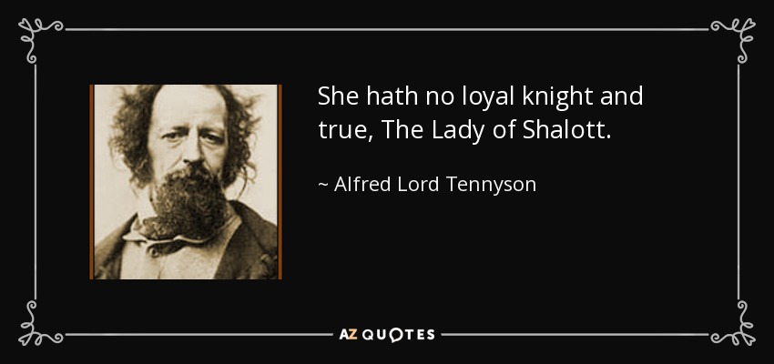 She hath no loyal knight and true, The Lady of Shalott. - Alfred Lord Tennyson