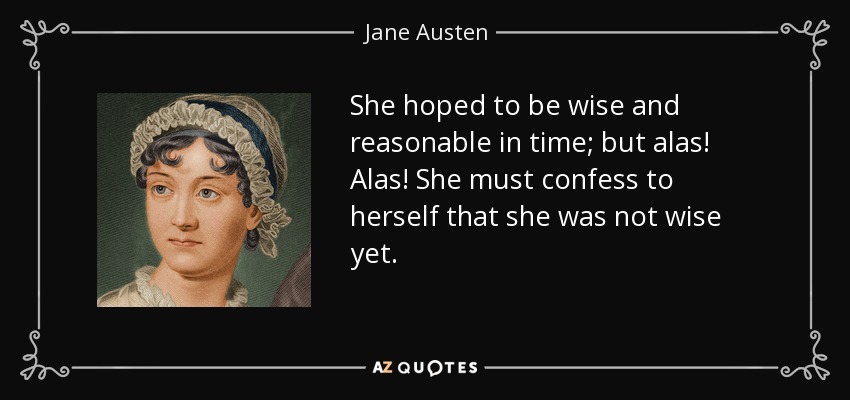 She hoped to be wise and reasonable in time; but alas! Alas! She must confess to herself that she was not wise yet. - Jane Austen