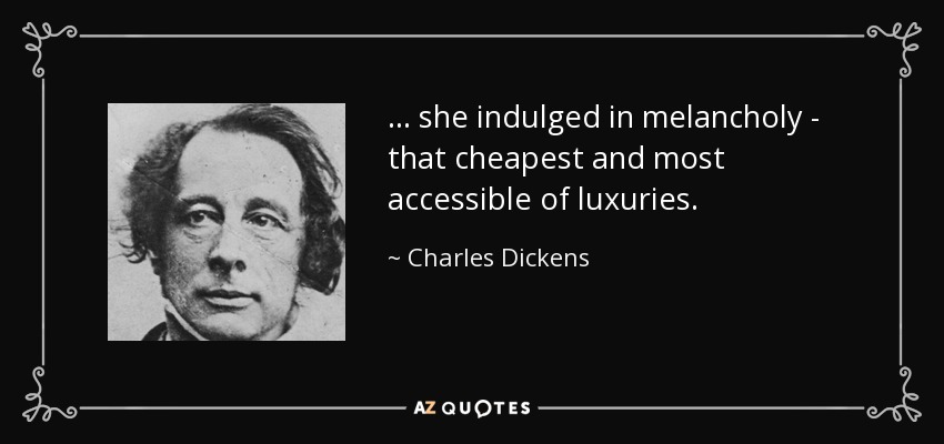 ... she indulged in melancholy - that cheapest and most accessible of luxuries. - Charles Dickens