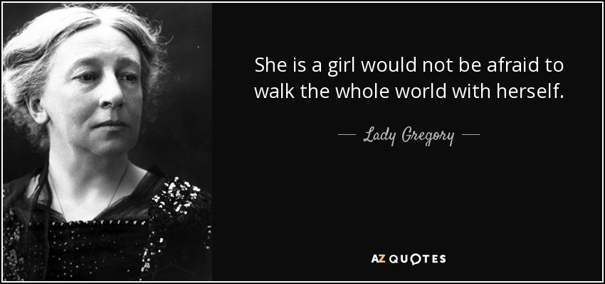 She is a girl would not be afraid to walk the whole world with herself. - Lady Gregory
