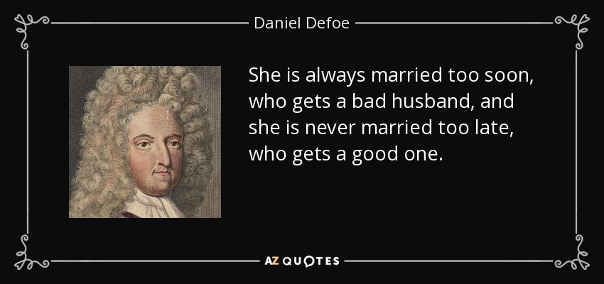 She is always married too soon, who gets a bad husband, and she is never married too late, who gets a good one. - Daniel Defoe