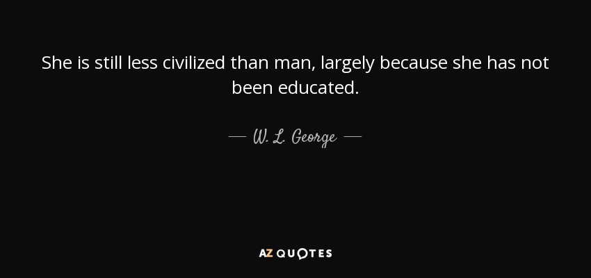 She is still less civilized than man, largely because she has not been educated. - W. L. George
