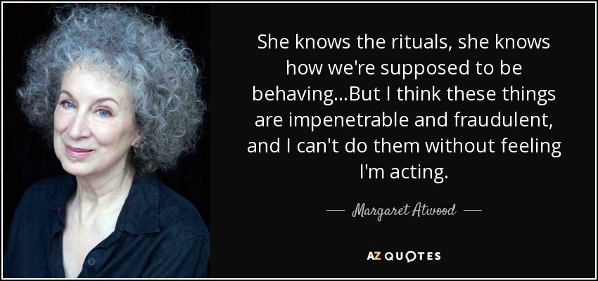 She knows the rituals, she knows how we're supposed to be behaving...But I think these things are impenetrable and fraudulent, and I can't do them without feeling I'm acting. - Margaret Atwood