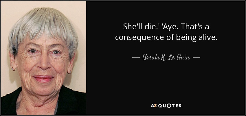 She'll die.' 'Aye. That's a consequence of being alive. - Ursula K. Le Guin