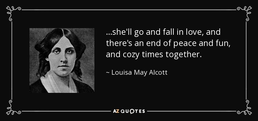 …she'll go and fall in love, and there's an end of peace and fun, and cozy times together. - Louisa May Alcott