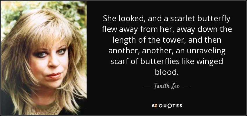 She looked, and a scarlet butterfly flew away from her, away down the length of the tower, and then another, another, an unraveling scarf of butterflies like winged blood. - Tanith Lee