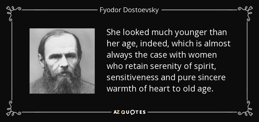 She looked much younger than her age, indeed, which is almost always the case with women who retain serenity of spirit, sensitiveness and pure sincere warmth of heart to old age. - Fyodor Dostoevsky
