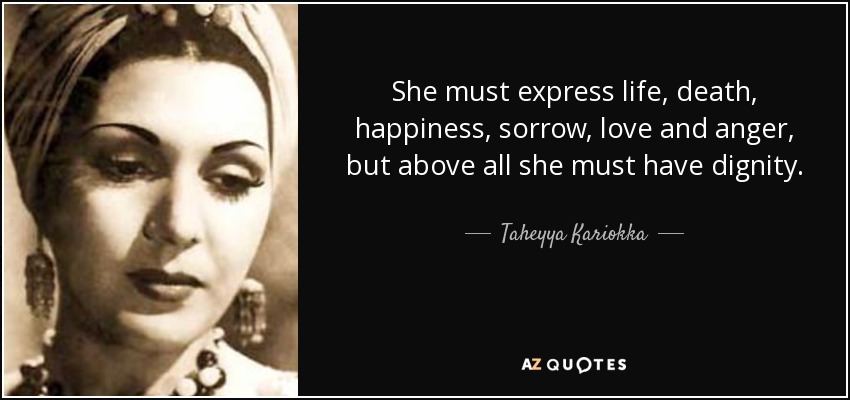 She must express life, death, happiness, sorrow, love and anger, but above all she must have dignity. - Taheyya Kariokka
