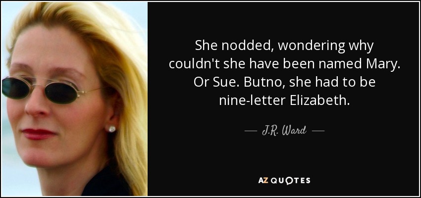 She nodded, wondering why couldn't she have been named Mary. Or Sue. Butno , she had to be nine-letter Elizabeth. - J.R. Ward