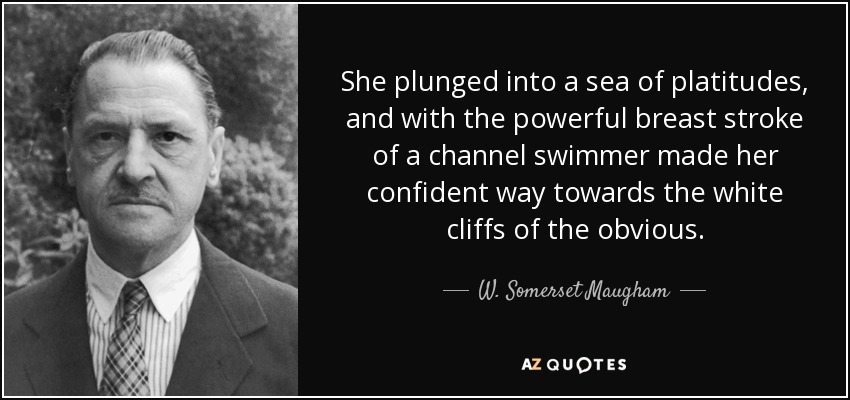 She plunged into a sea of platitudes, and with the powerful breast stroke of a channel swimmer made her confident way towards the white cliffs of the obvious. - W. Somerset Maugham