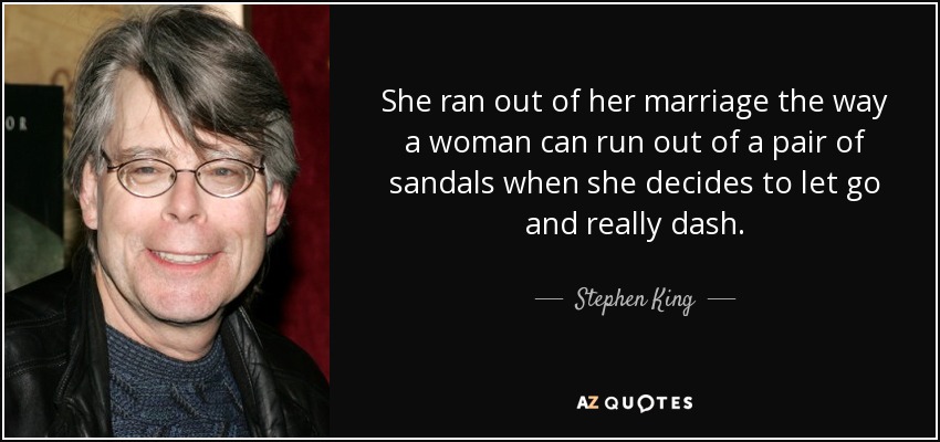 She ran out of her marriage the way a woman can run out of a pair of sandals when she decides to let go and really dash. - Stephen King