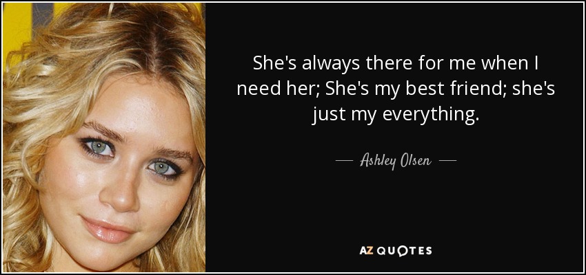 She's always there for me when I need her; She's my best friend; she's just my everything. - Ashley Olsen