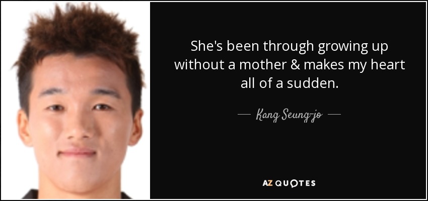 She's been through growing up without a mother & makes my heart all of a sudden. - Kang Seung-jo