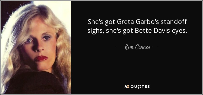 She's got Greta Garbo's standoff sighs, she's got Bette Davis eyes. - Kim Carnes