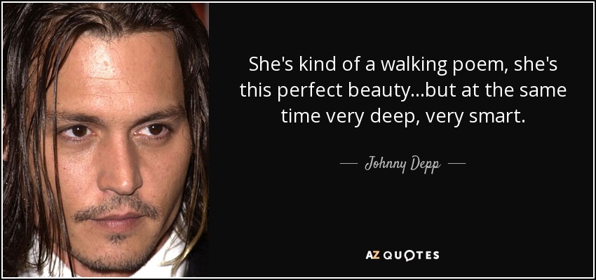 She's kind of a walking poem, she's this perfect beauty...but at the same time very deep, very smart. - Johnny Depp
