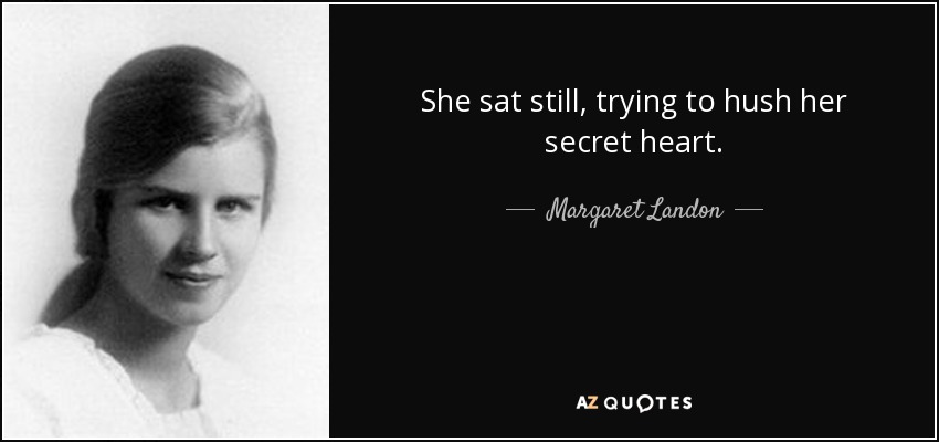 She sat still, trying to hush her secret heart. - Margaret Landon