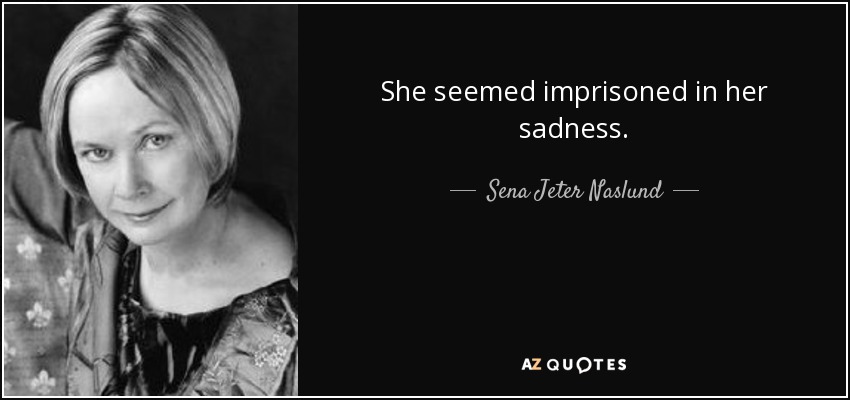 She seemed imprisoned in her sadness. - Sena Jeter Naslund