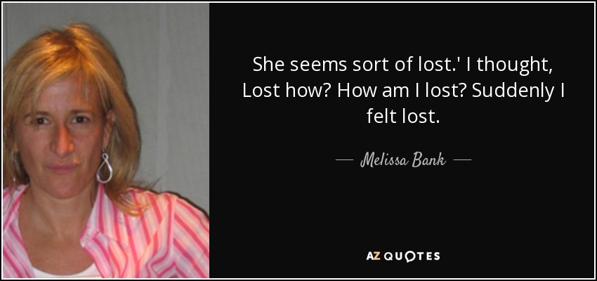 She seems sort of lost.' I thought, Lost how? How am I lost? Suddenly I felt lost. - Melissa Bank