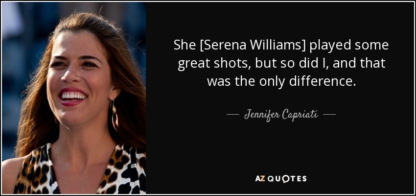 She [Serena Williams] played some great shots, but so did I, and that was the only difference. - Jennifer Capriati