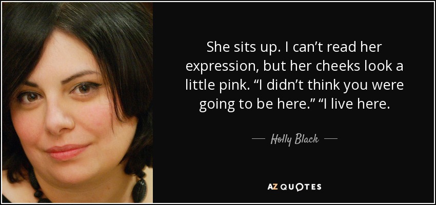 She sits up. I can’t read her expression, but her cheeks look a little pink. “I didn’t think you were going to be here.” “I live here. - Holly Black