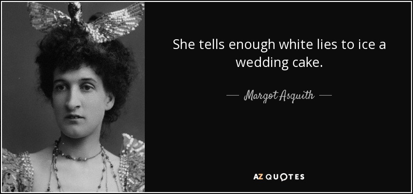 She tells enough white lies to ice a wedding cake. - Margot Asquith