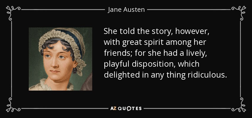 She told the story, however, with great spirit among her friends; for she had a lively, playful disposition, which delighted in any thing ridiculous. - Jane Austen