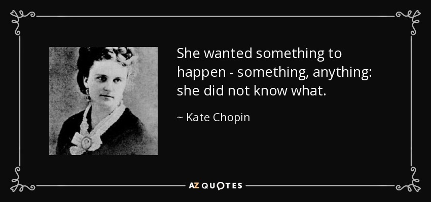 She wanted something to happen - something, anything: she did not know what. - Kate Chopin