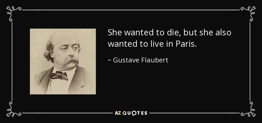 She wanted to die, but she also wanted to live in Paris. - Gustave Flaubert