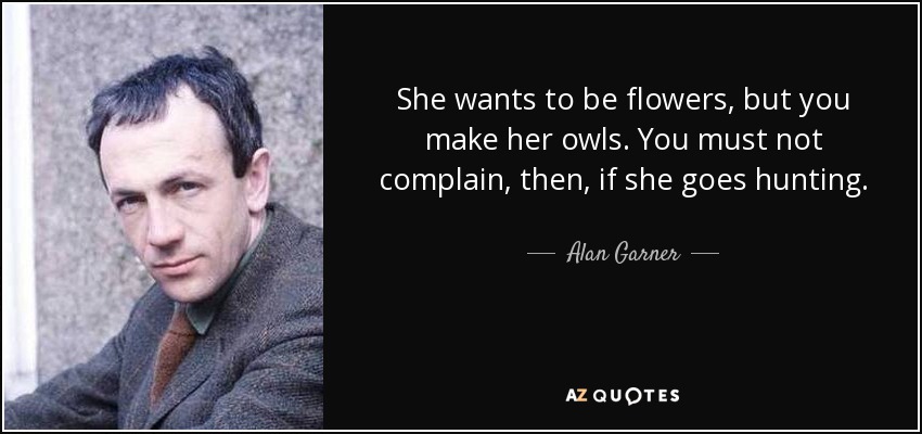 She wants to be flowers, but you make her owls. You must not complain, then, if she goes hunting. - Alan Garner