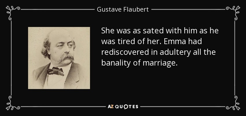 She was as sated with him as he was tired of her. Emma had rediscovered in adultery all the banality of marriage. - Gustave Flaubert