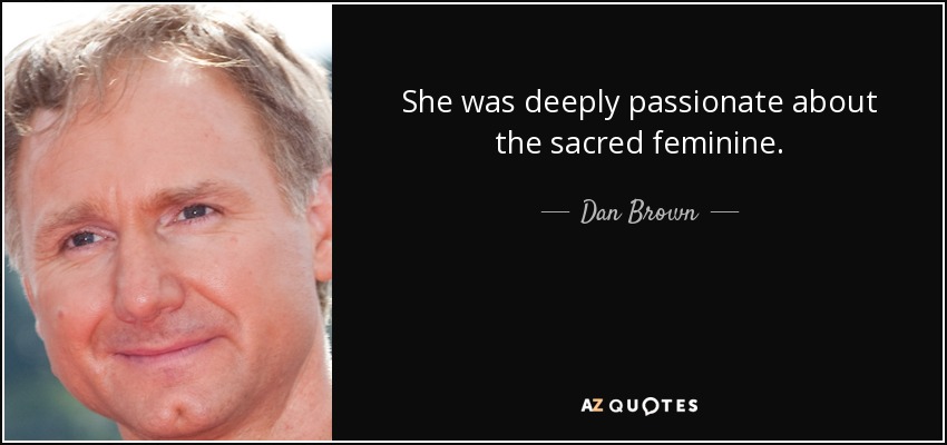 She was deeply passionate about the sacred feminine. - Dan Brown