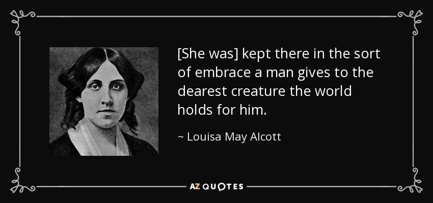 [She was] kept there in the sort of embrace a man gives to the dearest creature the world holds for him. - Louisa May Alcott