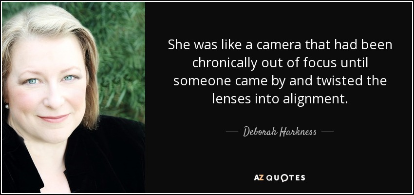 She was like a camera that had been chronically out of focus until someone came by and twisted the lenses into alignment. - Deborah Harkness