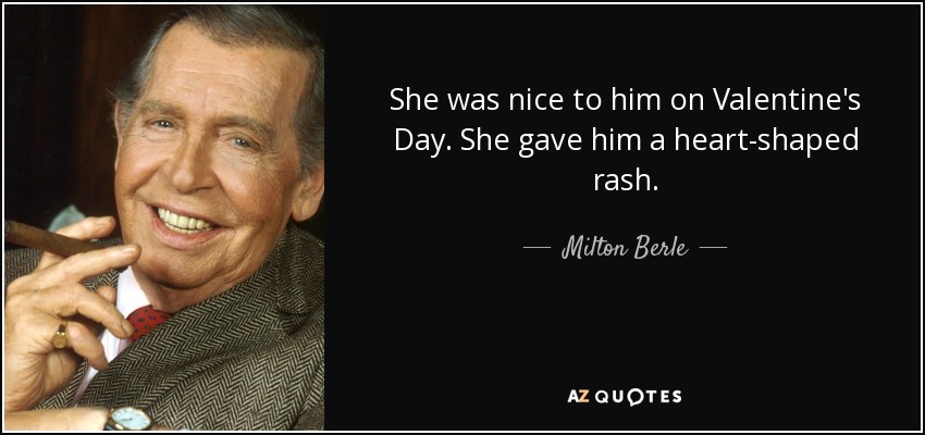 She was nice to him on Valentine's Day. She gave him a heart-shaped rash. - Milton Berle