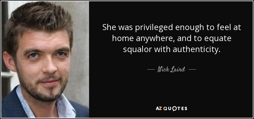 She was privileged enough to feel at home anywhere, and to equate squalor with authenticity. - Nick Laird
