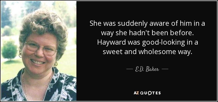 She was suddenly aware of him in a way she hadn't been before. Hayward was good-looking in a sweet and wholesome way. - E.D. Baker