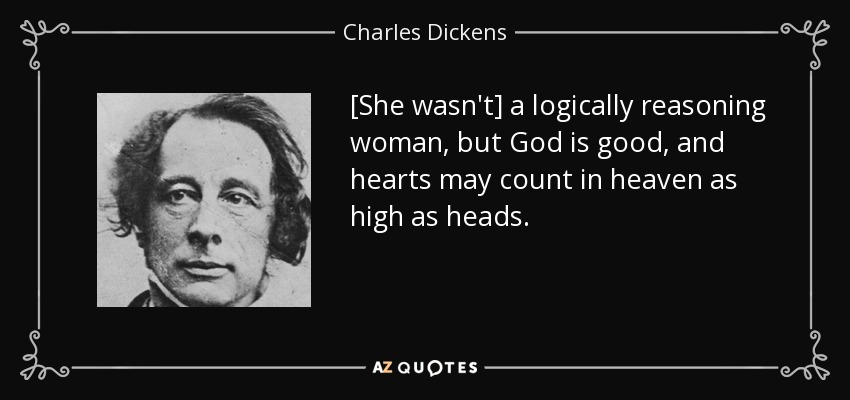 [She wasn't] a logically reasoning woman, but God is good, and hearts may count in heaven as high as heads. - Charles Dickens