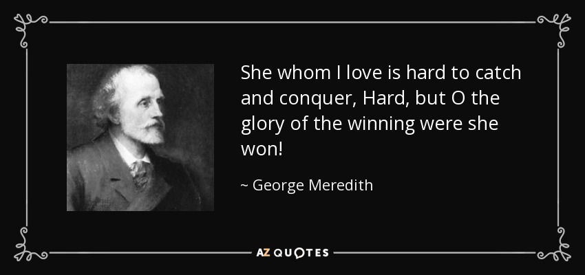 She whom I love is hard to catch and conquer, Hard, but O the glory of the winning were she won! - George Meredith