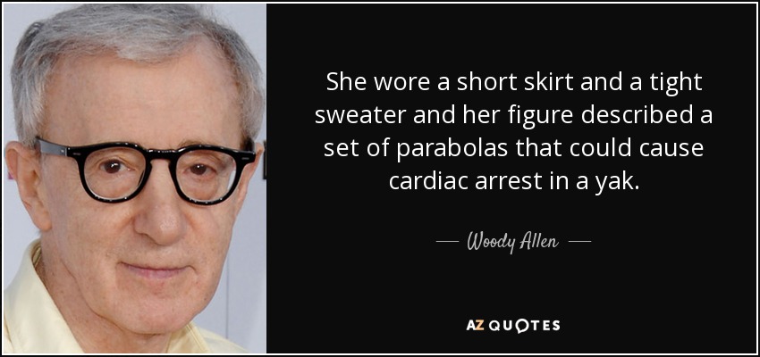 She wore a short skirt and a tight sweater and her figure described a set of parabolas that could cause cardiac arrest in a yak. - Woody Allen