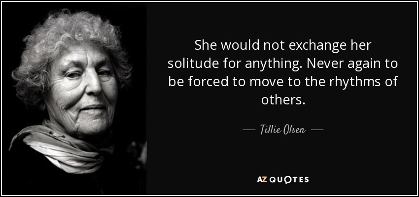 She would not exchange her solitude for anything. Never again to be forced to move to the rhythms of others. - Tillie Olsen